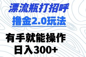 漂流瓶打招呼撸金2.0玩法，有手就能做，日入300+