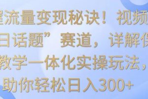 掌握流量变现秘诀！视频号“今日话题”赛道，详解保姆式教学一体化实操玩法，助你轻松日入300+