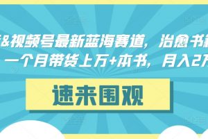 抖音&视频号最新蓝海赛道，治愈书籍带货，一个月带货上万+本书，月入2万＋