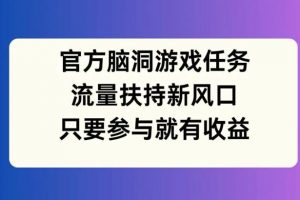 官方脑洞游戏任务，流量扶持新风口，只要参与就有收益【揭秘】